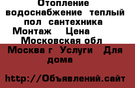 Отопление, водоснабжение, теплый пол, сантехника. Монтаж. › Цена ­ 777 - Московская обл., Москва г. Услуги » Для дома   